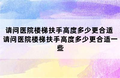 请问医院楼梯扶手高度多少更合适 请问医院楼梯扶手高度多少更合适一些